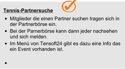  Tennis-Partnersuche •	Mitglieder die einen Partner suchen tragen sich in der Partnerbörse ein. •	Bei der Parnerbörse kann dann jeder nachsehen und sich melden. •	Im Menü von Tensoft24 gibt es dazu eine Info das ein Event vorhanden ist. •